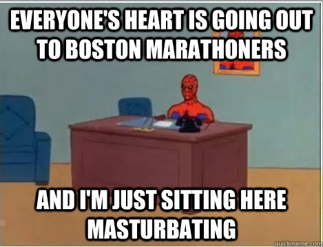 everyone's heart is going out to boston marathoners  And I'm just sitting here masturbating  Im just sitting here masturbating