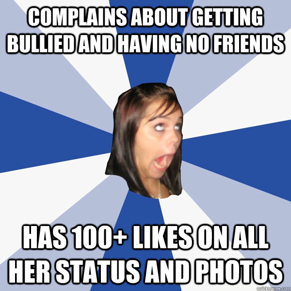 complains about getting bullied and having no friends has 100+ likes on all her status and photos  Annoying Facebook Girl