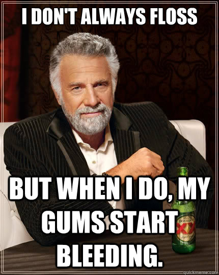 I don't always floss But when i do, my gums start bleeding.  The Most Interesting Man In The World