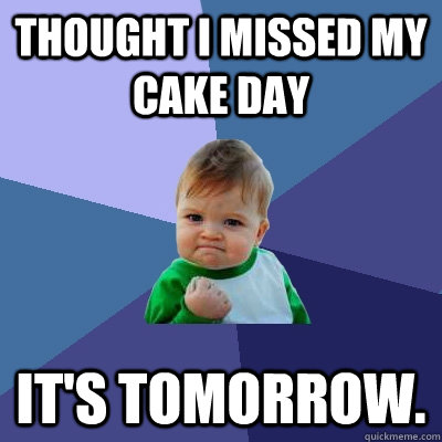 Thought I missed my cake day It's tomorrow.  Success Kid