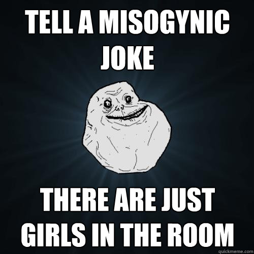 Tell a misogynic joke There are just girls in the room  Forever Alone