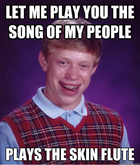 let me play you the song of my people plays the skin flute  Bad Luck Brian