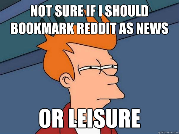Not sure if i should bookmark reddit as News or Leisure  Futurama Fry