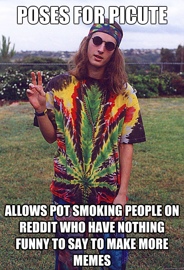 Poses for picute allows pot smoking people on reddit who have nothing funny to say to make more memes  Freshman Hippie