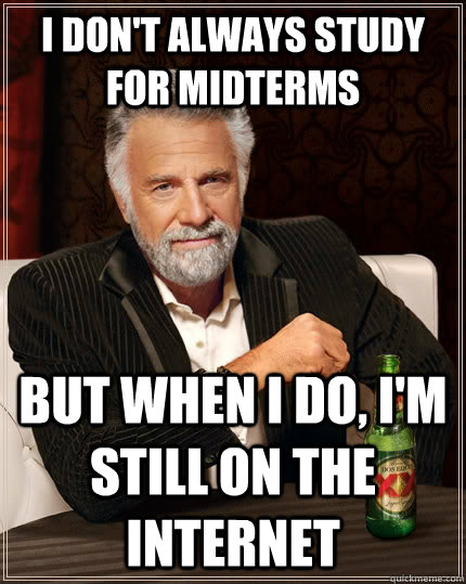 I don't always study for midterms but when i do, i'm still on the internet  The Most Interesting Man In The World