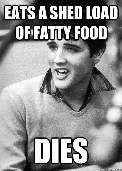 Eats a shed load of fatty food dies  elvis presley