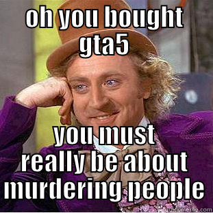 OH YOU BOUGHT GTA5 YOU MUST REALLY BE ABOUT MURDERING PEOPLE Condescending Wonka