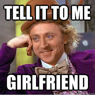Tell it to me girlfriend  Condescending Wonka