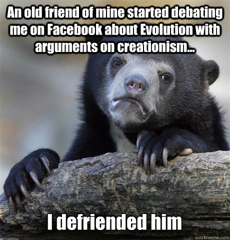 An old friend of mine started debating me on Facebook about Evolution with arguments on creationism... I defriended him - An old friend of mine started debating me on Facebook about Evolution with arguments on creationism... I defriended him  Confession Bear