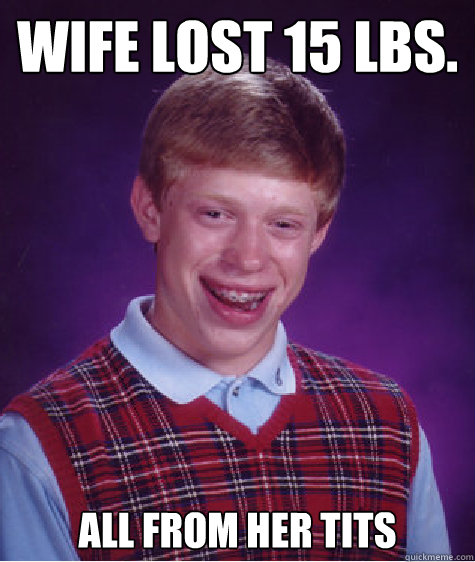 Wife lost 15 lbs. All from her tits - Wife lost 15 lbs. All from her tits  Bad Luck Brian