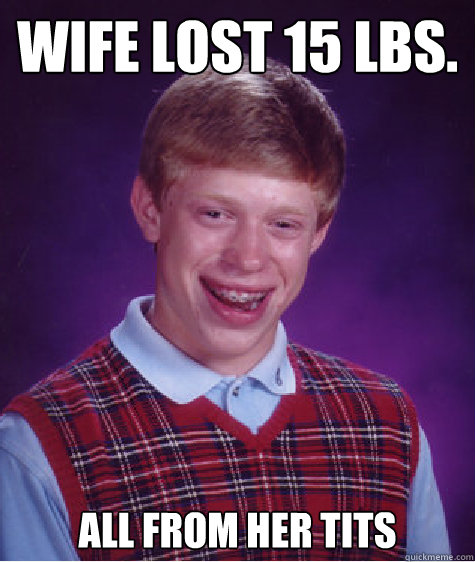Wife lost 15 lbs. All from her tits  Bad Luck Brian