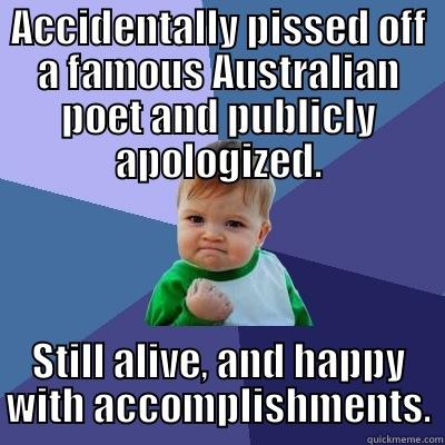 ACCIDENTALLY PISSED OFF A FAMOUS AUSTRALIAN POET AND PUBLICLY APOLOGIZED. STILL ALIVE, AND HAPPY WITH ACCOMPLISHMENTS. Success Kid