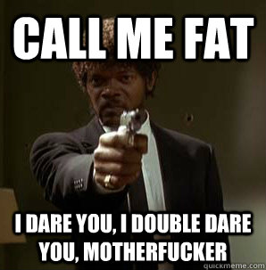 call me fat I Dare you, I double dare you, motherfucker  Samuel L Pulp Fiction