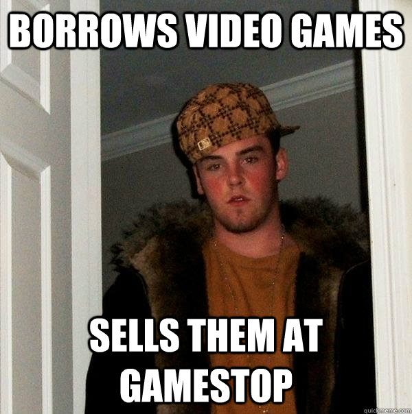 borrows video games sells them at gamestop  Scumbag Steve