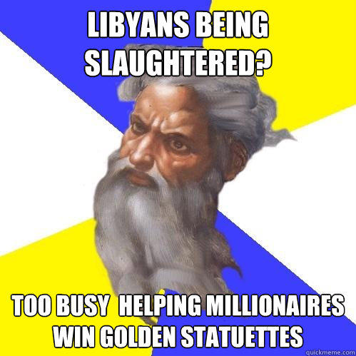 Libyans being slaughtered?  too busy  helping millionaires win golden statuettes   Advice God