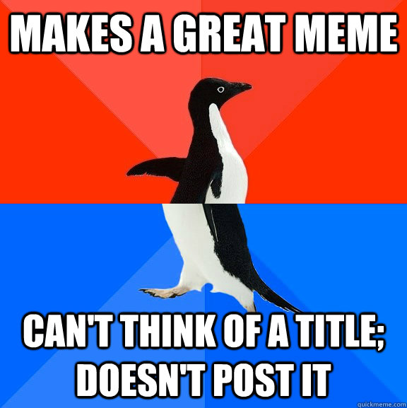 Makes a great meme Can't think of a title; doesn't post it  Socially Awesome Awkward Penguin