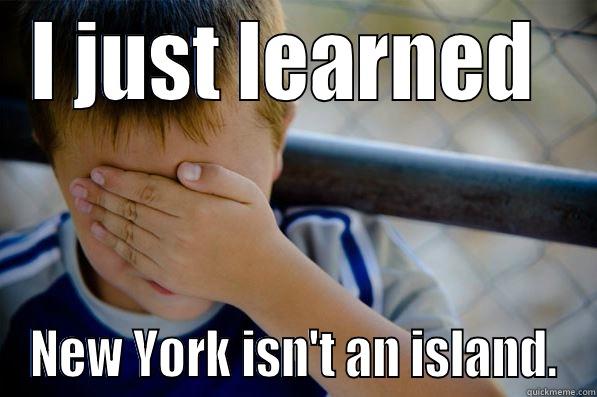 I JUST LEARNED  NEW YORK ISN'T AN ISLAND. Confession kid