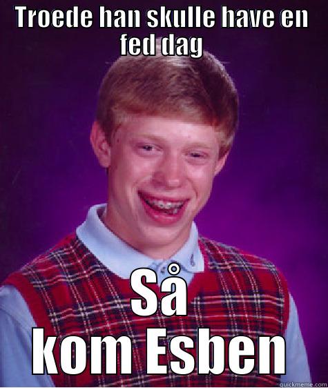 TROEDE HAN SKULLE HAVE EN FED DAG SÅ KOM ESBEN Bad Luck Brian