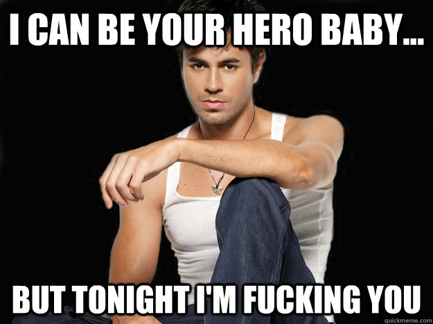 I can be your hero baby... but tonight i'm fucking you - I can be your hero baby... but tonight i'm fucking you  Conflicted Enrique