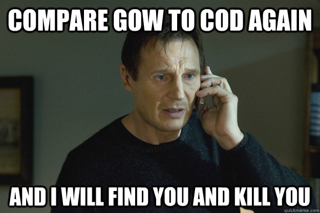 Compare GoW to COD again and I will find you and kill you - Compare GoW to COD again and I will find you and kill you  Taken Liam Neeson