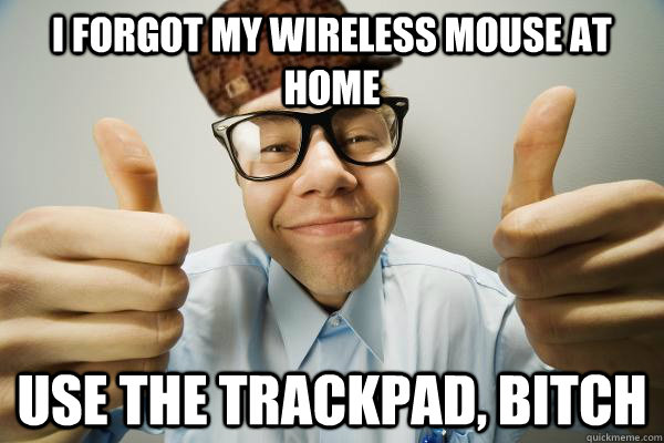 I FORGOT MY WIRELESS MOUSE AT HOME USE THE TRACKPAD, BITCH   Scumbag IT Guy