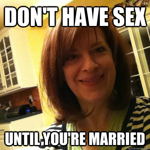 don't have sex until you're married - don't have sex until you're married  Overly Attached Girlfriends Mom