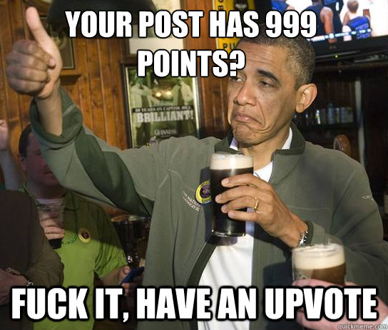 Your post has 999 
points? Fuck it, have an upvote - Your post has 999 
points? Fuck it, have an upvote  Upvoting Obama