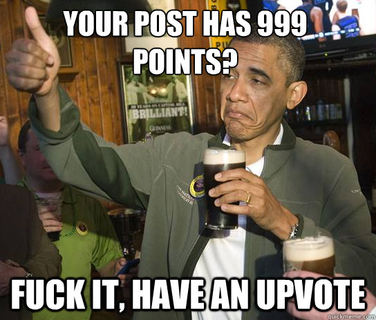 Your post has 999 
points? Fuck it, have an upvote  Upvoting Obama