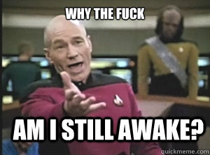 why the fuck am I still awake? - why the fuck am I still awake?  Annoyed Picard