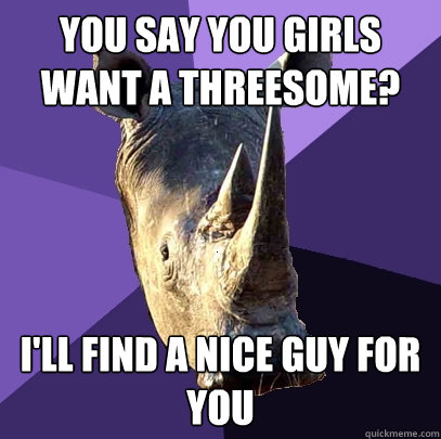 You say you girls want a threesome? I'll find a nice guy for you  Sexually Oblivious Rhino