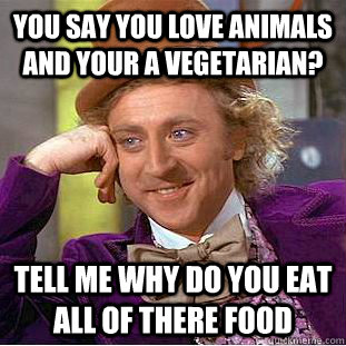 you say you love animals and your a vegetarian? tell me why do you eat all of there food - you say you love animals and your a vegetarian? tell me why do you eat all of there food  Condescending Wonka