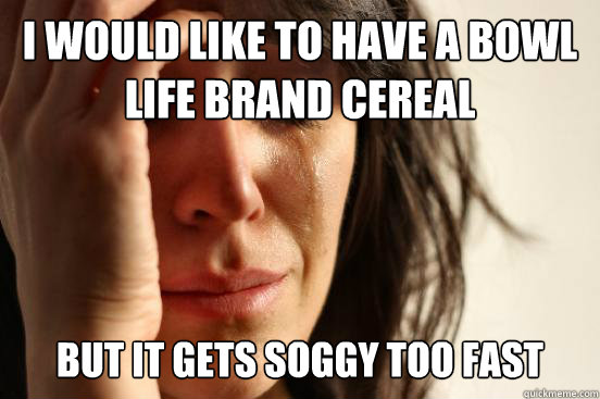 I would like to have a bowl Life brand cereal but it gets soggy too fast  First World Problems