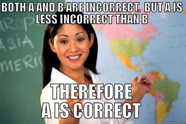 BOTH A AND B ARE INCORRECT.  BUT A IS LESS INCORRECT THAN B THEREFORE A IS CORRECT Unhelpful High School Teacher