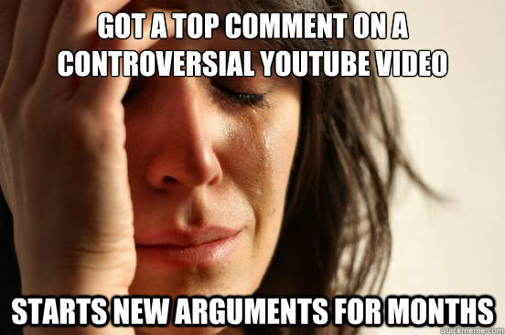 Got a top comment on a controversial youtube video starts new arguments for months  First World Problems