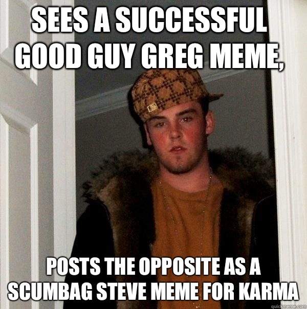 Sees a successful Good Guy Greg meme, Posts the opposite as a Scumbag Steve meme for karma  