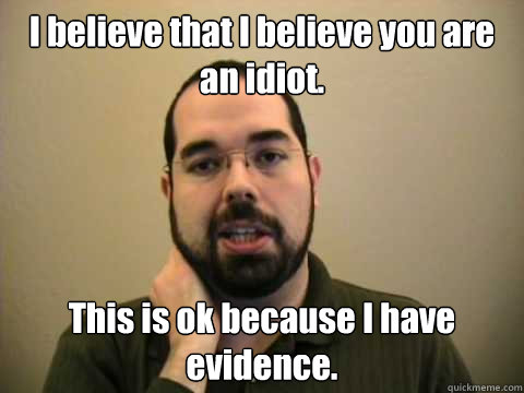 I believe that I believe you are an idiot. This is ok because I have evidence.  - I believe that I believe you are an idiot. This is ok because I have evidence.   Frustrated Lesswrong Guy