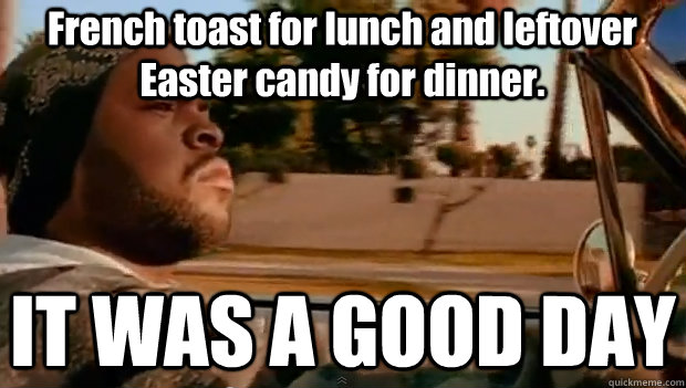 French toast for lunch and leftover Easter candy for dinner. IT WAS A GOOD DAY - French toast for lunch and leftover Easter candy for dinner. IT WAS A GOOD DAY  It was a good day