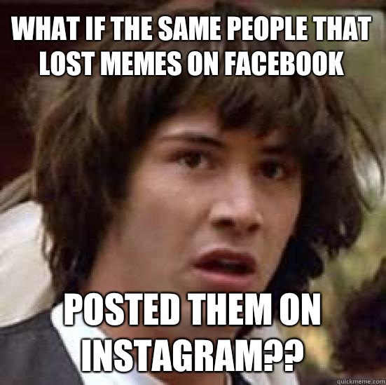 What if the same people that lost memes on facebook Posted them on instagram?? - What if the same people that lost memes on facebook Posted them on instagram??  conspiracy keanu