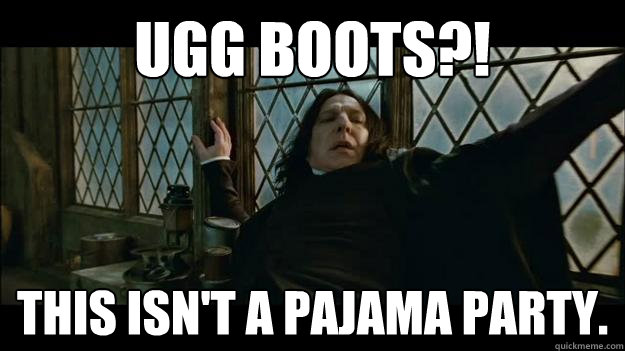 UGG BOOTS?! THIS ISN'T A PAJAMA PARTY. - UGG BOOTS?! THIS ISN'T A PAJAMA PARTY.  SNAPES A FASHIONISTA!