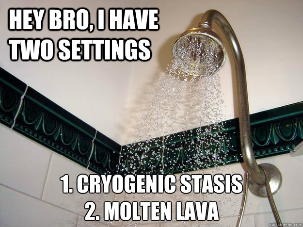 hey bro, i have two settings 1. cryogenic stasis
2. molten lava - hey bro, i have two settings 1. cryogenic stasis
2. molten lava  scumbag shower