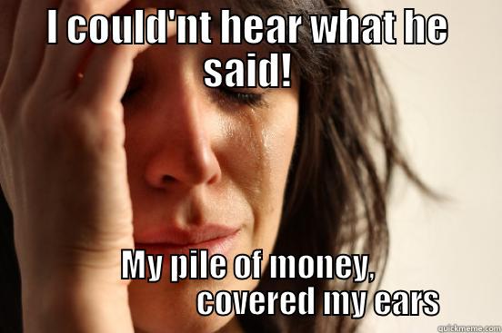 I COULD'NT HEAR WHAT HE SAID! MY PILE OF MONEY,                       COVERED MY EARS First World Problems
