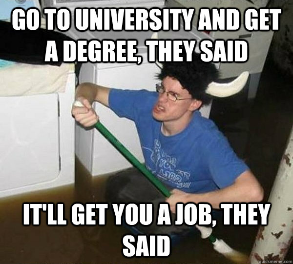 Go to university and get a degree, they said It'll get you a job, they said  They said