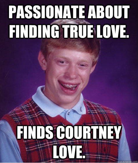 Passionate about finding true love. Finds Courtney Love.  Bad Luck Brian