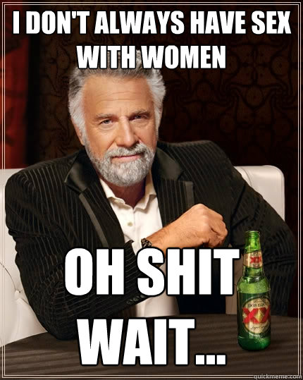 I don't always have sex with women oh shit wait...  The Most Interesting Man In The World