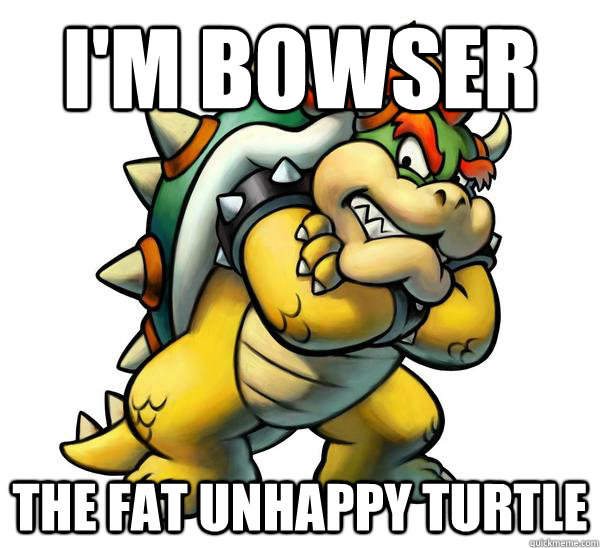 I'm Bowser The Fat Unhappy Turtle  