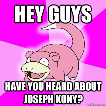 Hey guys have you heard about Joseph Kony?  Slowpoke