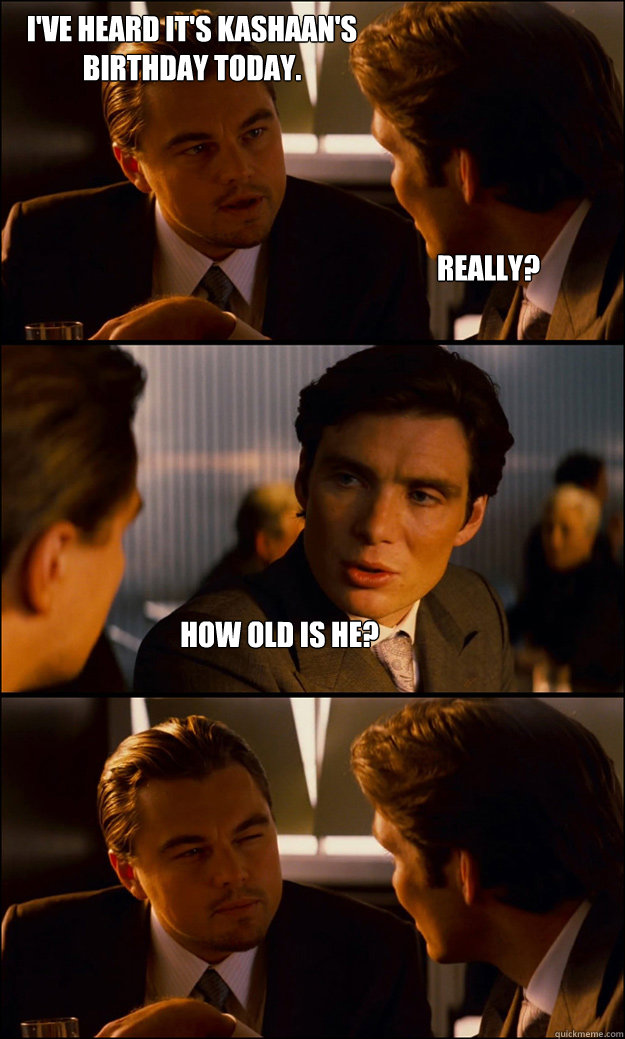 Really? How old is he? I've heard it's kashaan's birthday today.  Inception