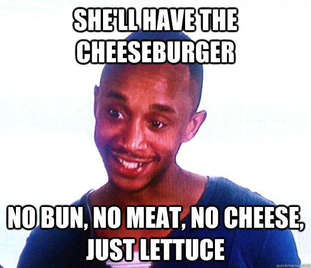 she'll have the cheeseburger no bun, no meat, no cheese, just lettuce  