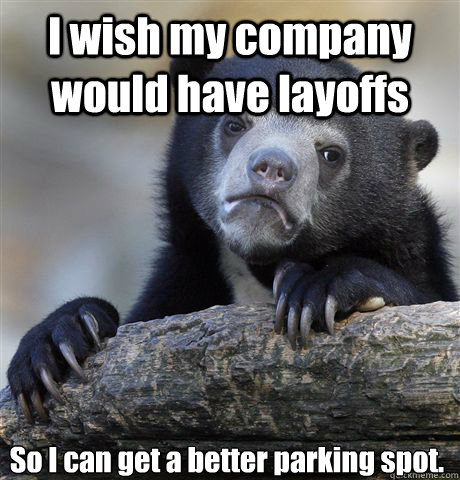 I wish my company would have layoffs So I can get a better parking spot.  Confession Bear