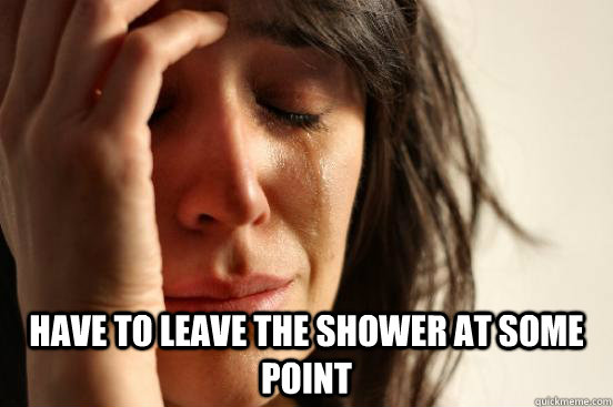  Have to leave the shower at some point -  Have to leave the shower at some point  First World Problems